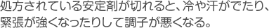 処方されている安定剤が切れると、冷や汗がでたり、緊張が強くなったりして調子が悪くなる。