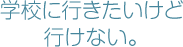 学校に行きたいけど行けない。