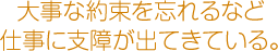 大事な約束を忘れるなど仕事に支障が出てきている。